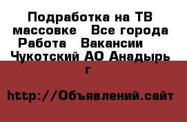 Подработка на ТВ-массовке - Все города Работа » Вакансии   . Чукотский АО,Анадырь г.